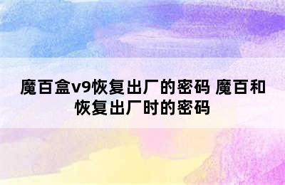 魔百盒v9恢复出厂的密码 魔百和恢复出厂时的密码